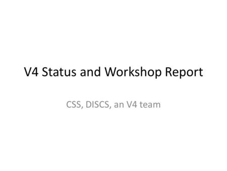 V4 Status and Workshop Report CSS, DISCS, an V4 team.