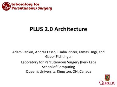PLUS 2.0 Architecture Adam Rankin, Andras Lasso, Csaba Pinter, Tamas Ungi, and Gabor Fichtinger Laboratory for Percutaneous Surgery (Perk Lab) School of.