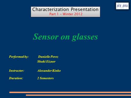 Sensor on glasses Performed by: Danielle Perez Shuki Eizner Instructor: Alexander Kinko Duration: 2 Semesters Characterization Presentation Part 1 - Winter.