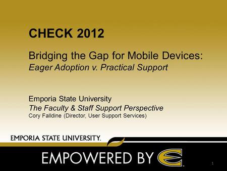 CHECK 2012 Bridging the Gap for Mobile Devices: Eager Adoption v. Practical Support Emporia State University The Faculty & Staff Support Perspective Cory.