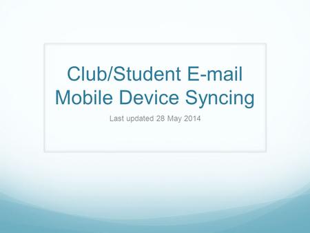 Club/Student E-mail Mobile Device Syncing Last updated 28 May 2014.