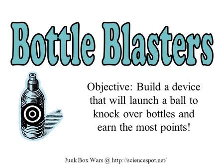 Junk Box  Objective: Build a device that will launch a ball to knock over bottles and earn the most points!