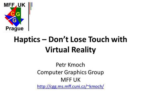 Haptics – Dont Lose Touch with Virtual Reality Petr Kmoch Computer Graphics Group MFF UK