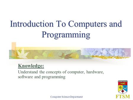 Computer Science Department Introduction To Computers and Programming Knowledge: Understand the concepts of computer, hardware, software and programming.