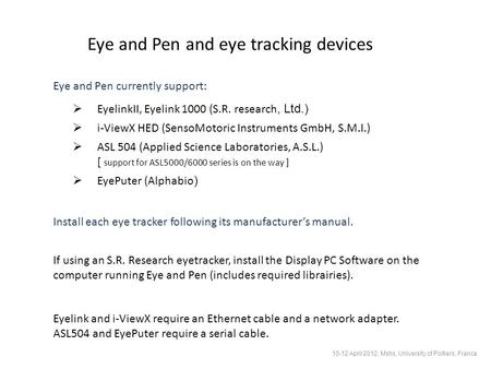 Eye and Pen currently support: EyelinkII, Eyelink 1000 (S.R. research, Ltd.) i-ViewX HED (SensoMotoric Instruments GmbH, S.M.I.) ASL 504 (Applied Science.