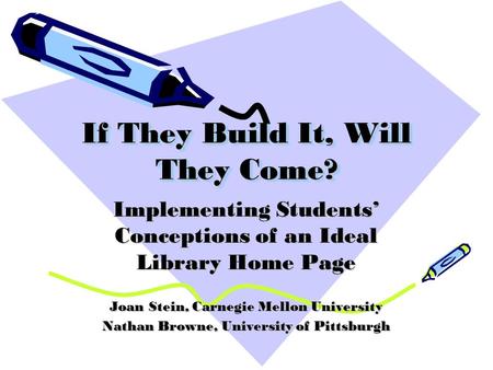 If They Build It, Will They Come? Implementing Students Conceptions of an Ideal Library Home Page Joan Stein, Carnegie Mellon University Nathan Browne,
