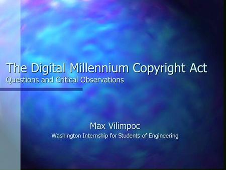 The Digital Millennium Copyright Act Questions and Critical Observations Max Vilimpoc Washington Internship for Students of Engineering.