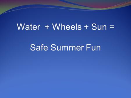 Water + Wheels + Sun = Safe Summer Fun. Swimming Safety Tips It is estimated that for each drowning death, there are 1 to 4 nonfatal submersions serious.