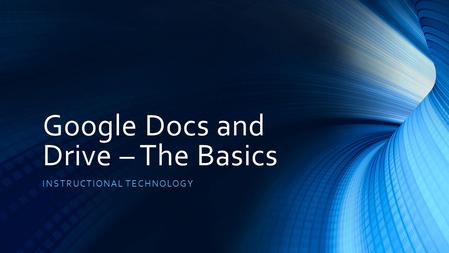 Google Docs and Drive – The Basics INSTRUCTIONAL TECHNOLOGY.