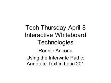 Tech Thursday April 8 Interactive Whiteboard Technologies Ronnie Ancona Using the Interwrite Pad to Annotate Text in Latin 201.
