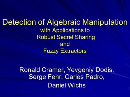 Detection of Algebraic Manipulation with Applications to Robust Secret Sharing and Fuzzy Extractors Ronald Cramer, Yevgeniy Dodis, Serge Fehr, Carles Padro,