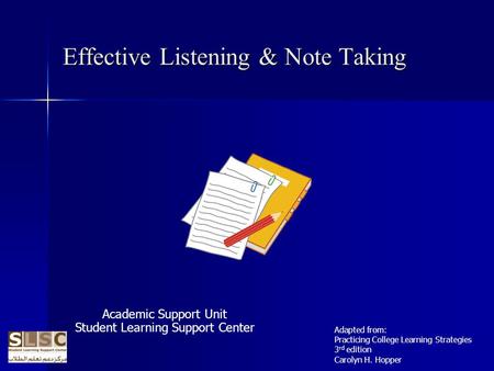 Effective Listening & Note Taking Academic Support Unit Student Learning Support Center Adapted from: Practicing College Learning Strategies 3 rd edition.
