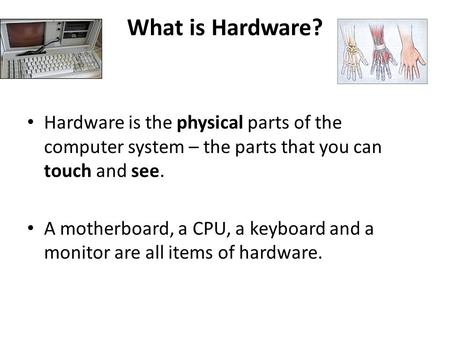 What is Hardware? Hardware is the physical parts of the computer system – the parts that you can touch and see. A motherboard, a CPU, a keyboard and a.
