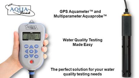 Water Quality Testing Made Easy GPS Aquameter and Multiparameter Aquaprobe The perfect solution for your water quality testing needs.