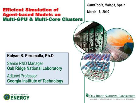 Efficient Simulation of Agent-based Models on Multi-GPU & Multi-Core Clusters Kalyan S. Perumalla, Ph.D. Senior R&D Manager Oak Ridge National Laboratory.