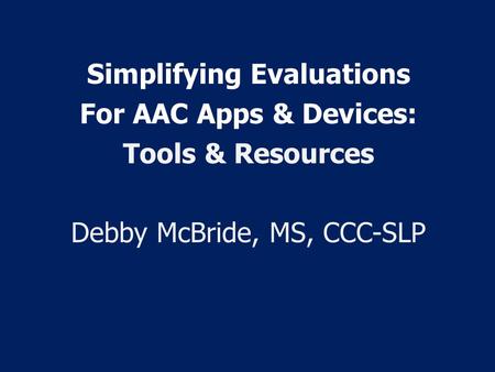 Simplifying Evaluations For AAC Apps & Devices: Tools & Resources Debby McBride, MS, CCC-SLP.