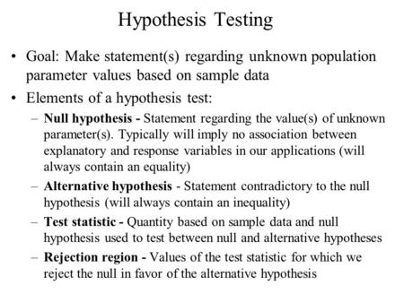 Hypothesis Testing Goal: Make statement(s) regarding unknown population parameter values based on sample data Elements of a hypothesis test: Null hypothesis.
