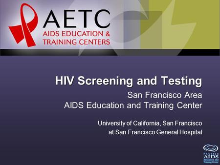 HIV Screening and Testing San Francisco Area AIDS Education and Training Center University of California, San Francisco at San Francisco General Hospital.