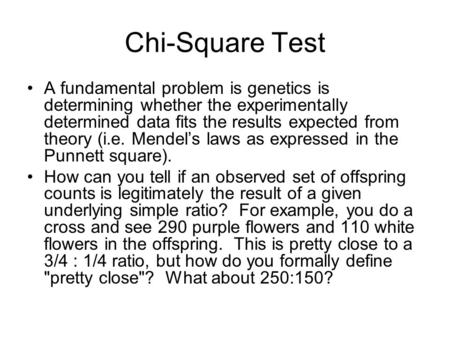 Chi-Square Test A fundamental problem is genetics is determining whether the experimentally determined data fits the results expected from theory (i.e.