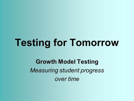 Testing for Tomorrow Growth Model Testing Measuring student progress over time.