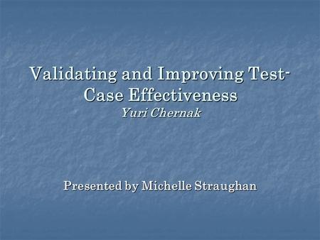 Validating and Improving Test- Case Effectiveness Yuri Chernak Presented by Michelle Straughan.