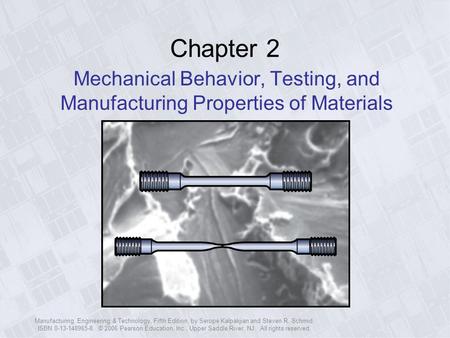 Chapter 2 Mechanical Behavior, Testing, and Manufacturing Properties of Materials Manufacturing, Engineering & Technology, Fifth Edition, by Serope Kalpakjian.