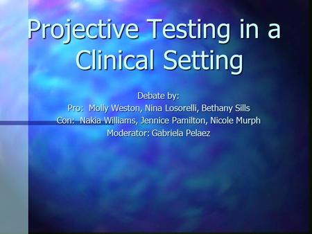 Projective Testing in a Clinical Setting Debate by: Pro: Molly Weston, Nina Losorelli, Bethany Sills Con: Nakia Williams, Jennice Pamilton, Nicole Murph.