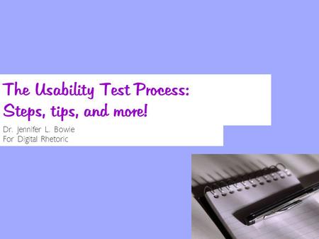 The Usability Test Process: Steps, tips, and more! Dr. Jennifer L. Bowie For Digital Rhetoric.