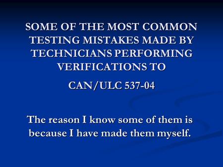 SOME OF THE MOST COMMON TESTING MISTAKES MADE BY TECHNICIANS PERFORMING VERIFICATIONS TO CAN/ULC 537-04 The reason I know some of them is because I have.
