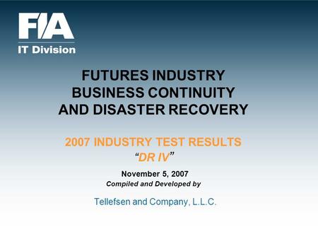 FUTURES INDUSTRY BUSINESS CONTINUITY AND DISASTER RECOVERY 2007 INDUSTRY TEST RESULTSDR IV November 5, 2007 Compiled and Developed by Tellefsen and Company,