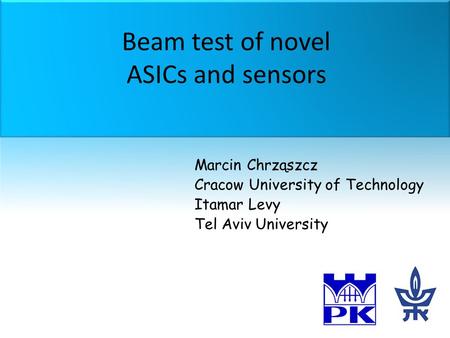 Beam test of novel ASICs and sensors Marcin Chrząszcz Cracow University of Technology Itamar Levy Tel Aviv University.