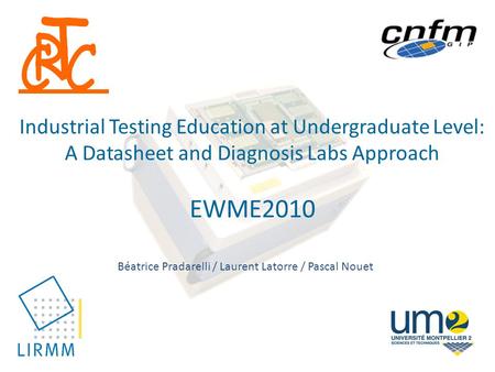 Industrial Testing Education at Undergraduate Level: A Datasheet and Diagnosis Labs Approach EWME2010 Béatrice Pradarelli / Laurent Latorre / Pascal Nouet.