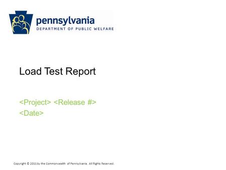 Copyright © 2011 by the Commonwealth of Pennsylvania. All Rights Reserved. Load Test Report.