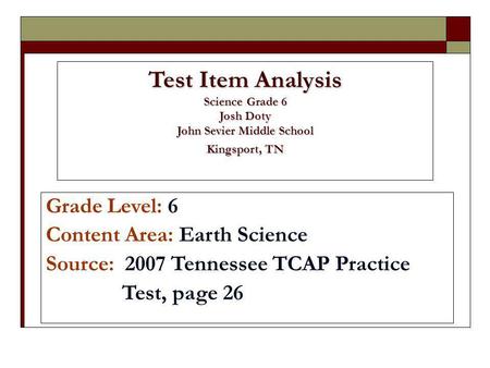 Test Item Analysis Science Grade 6 Josh Doty John Sevier Middle School Kingsport, TN Grade Level: 6 Content Area: Earth Science Source: 2007 Tennessee.