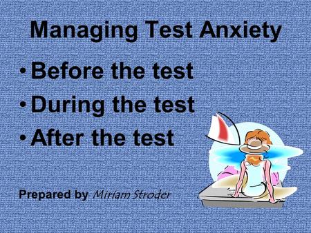 Managing Test Anxiety Before the test During the test After the test Prepared by Miriam Stroder.