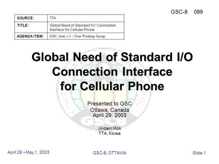 Global Need of Standard I/O Connection Interface for Cellular Phone Presented to GSC Ottawa, Canada April 29, 2003 Jindam Mok TTA, Korea April 28 ~May.