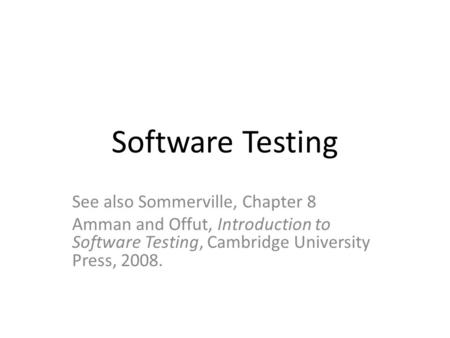 Software Testing See also Sommerville, Chapter 8 Amman and Offut, Introduction to Software Testing, Cambridge University Press, 2008.