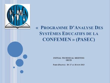 « P ROGRAMME DA NALYSE D ES S YSTÈMES E DUCATIFS DE LA CONFEMEN » (PASEC) INITIAL TECHNICAL MEETING OECD P ARIS (F RANCE ) - D U 27 AU 28 JUIN 2013.