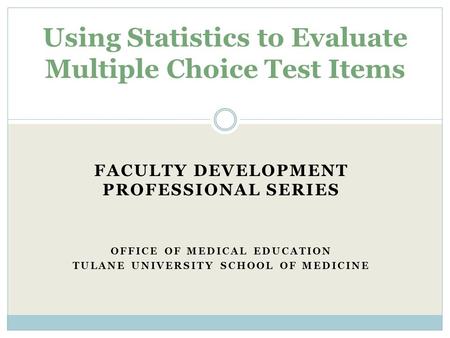 FACULTY DEVELOPMENT PROFESSIONAL SERIES OFFICE OF MEDICAL EDUCATION TULANE UNIVERSITY SCHOOL OF MEDICINE Using Statistics to Evaluate Multiple Choice.