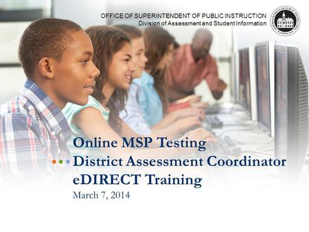 OFFICE OF SUPERINTENDENT OF PUBLIC INSTRUCTION Division of Assessment and Student Information Online MSP Testing District Assessment Coordinator eDIRECT.
