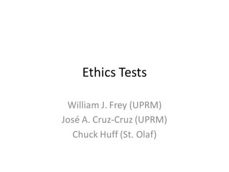 Ethics Tests William J. Frey (UPRM) José A. Cruz-Cruz (UPRM) Chuck Huff (St. Olaf)