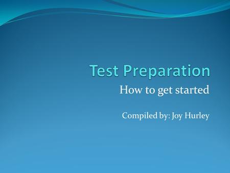 How to get started Compiled by: Joy Hurley. Objectives Provide key skills necessary to prepare students to be successful in exam preparation. Provide.