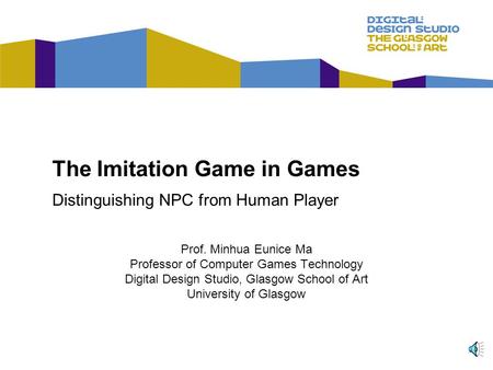 The Imitation Game in Games Distinguishing NPC from Human Player Prof. Minhua Eunice Ma Professor of Computer Games Technology Digital Design Studio, Glasgow.