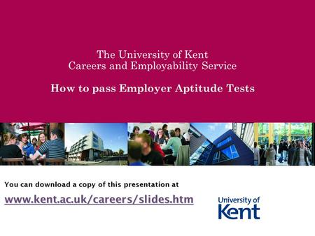 The University of Kent Careers and Employability Service How to pass Employer Aptitude Tests You can download a copy of this presentation at www.kent.ac.uk/careers/slides.htm.