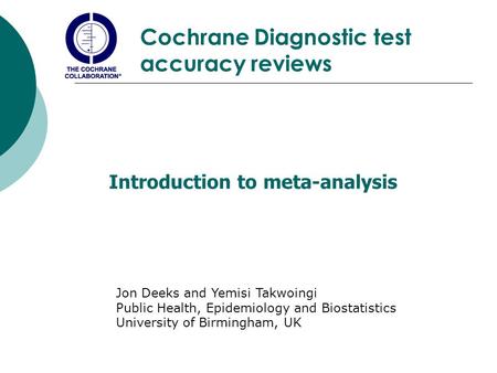 Cochrane Diagnostic test accuracy reviews Introduction to meta-analysis Jon Deeks and Yemisi Takwoingi Public Health, Epidemiology and Biostatistics University.