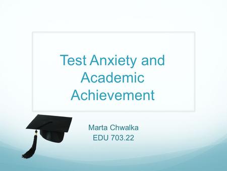 Test Anxiety and Academic Achievement Marta Chwalka EDU 703.22.