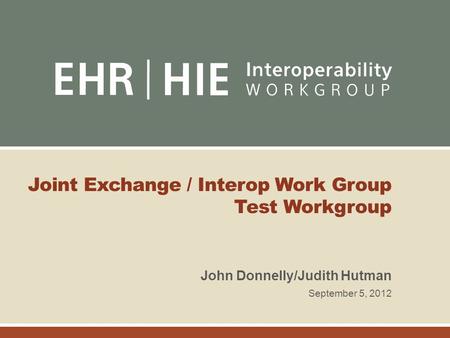 Joint Exchange / Interop Work Group Test Workgroup John Donnelly/Judith Hutman September 5, 2012.