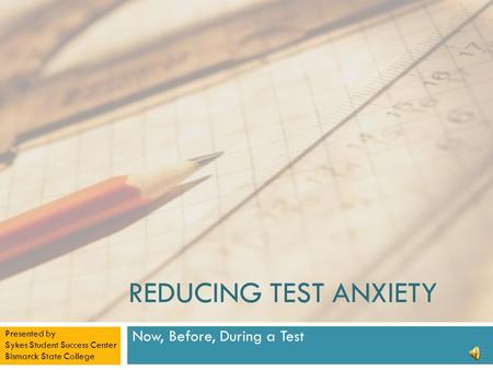 REDUCING TEST ANXIETY Now, Before, During a Test Presented by Sykes Student Success Center Bismarck State College.