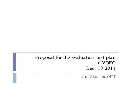 Proposal for 3D evaluation test plan in VQEG Dec. 13 2011 Jun Okamoto (NTT)