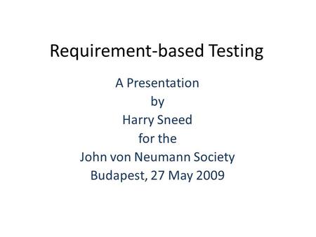 Requirement-based Testing A Presentation by Harry Sneed for the John von Neumann Society Budapest, 27 May 2009.